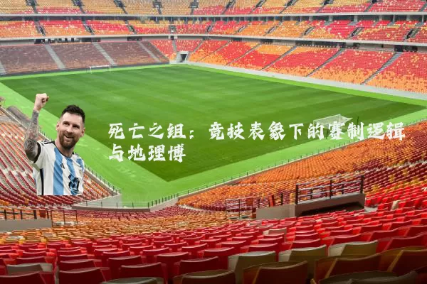 死亡之组:竞技表象下的赛制逻辑与地理博弈