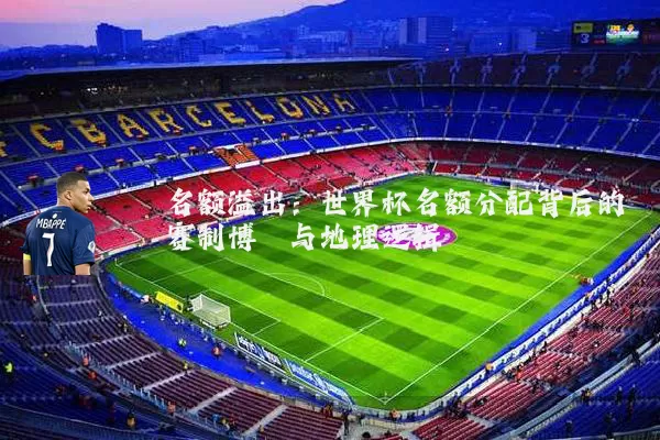 名额溢出：世界杯名额分配背后的赛制博弈与地理逻辑