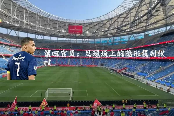 第四官员:足球场上的隐形裁判权杖