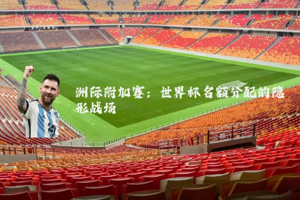洲际附加赛:世界杯名额分配的隐形战场