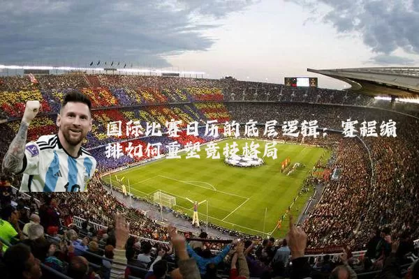 国际比赛日历的底层逻辑:赛程编排如何重塑竞技格局