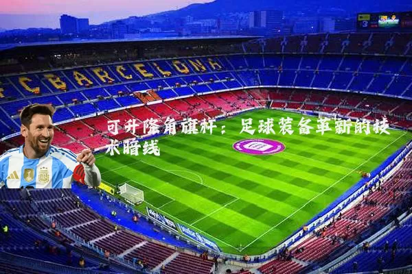 可升降角旗杆:足球装备革新的技术暗线