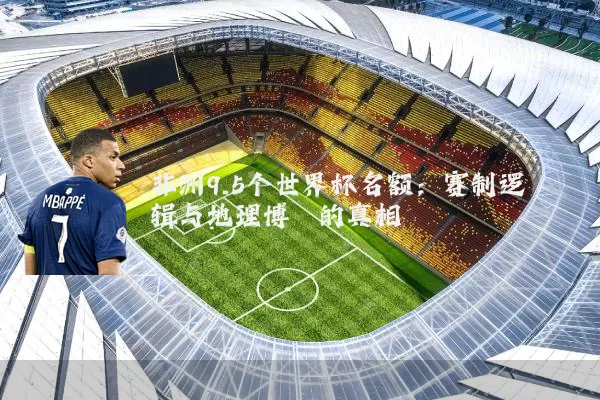 非洲9.5个世界杯名额：赛制逻辑与地理博弈的真相