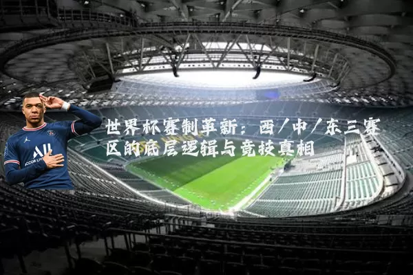 世界杯赛制革新:西/中/东三赛区的底层逻辑与竞技真相