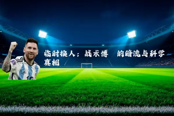 临时换人:战术博弈的暗流与科学真相
