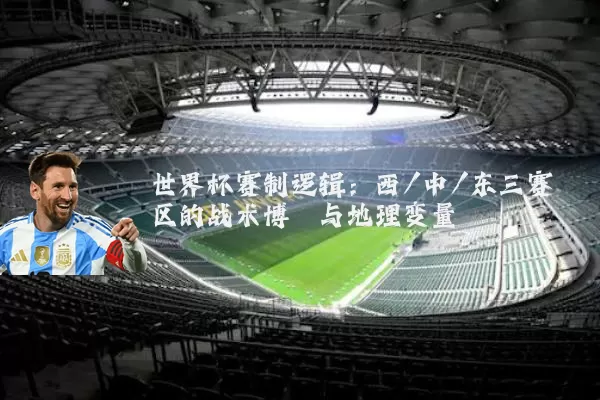 世界杯赛制逻辑：西/中/东三赛区的战术博弈与地理变量