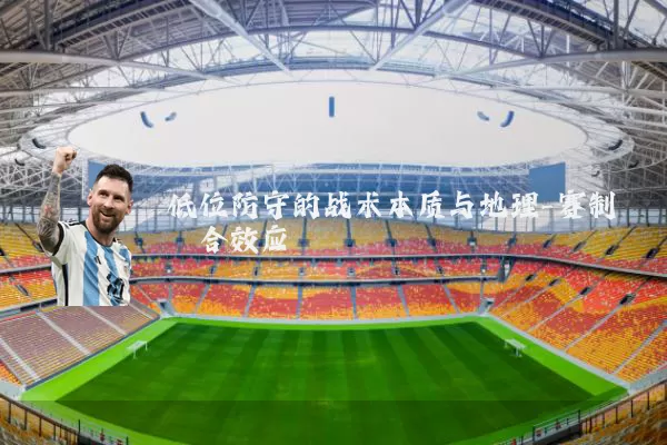 低位防守的战术本质与地理-赛制耦合效应