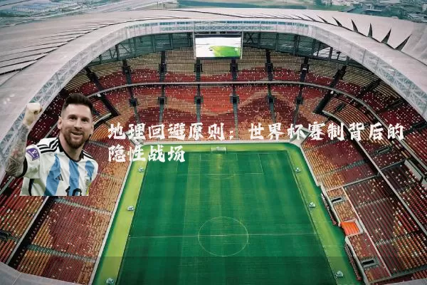 地理回避原则：世界杯赛制背后的隐性战场