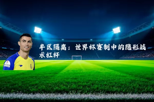 半区隔离:世界杯赛制中的隐形战术杠杆