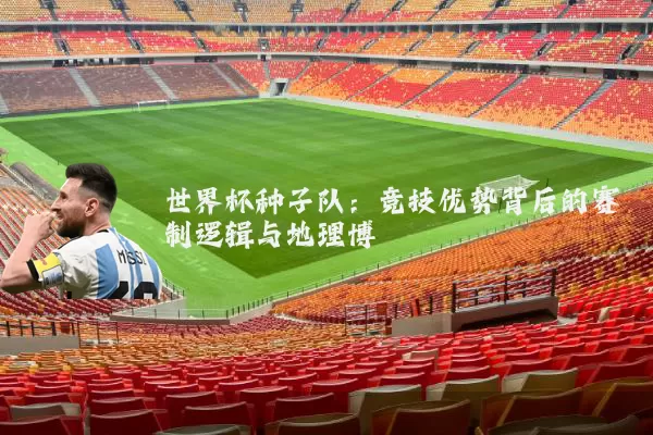 世界杯种子队:竞技优势背后的赛制逻辑与地理博弈