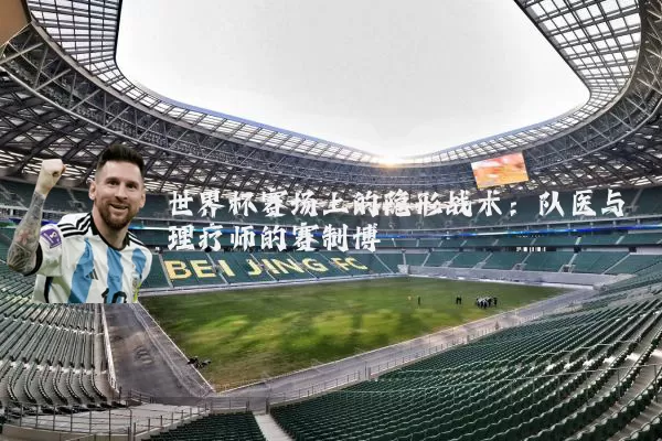 世界杯赛场上的隐形战术：队医与理疗师的赛制博弈