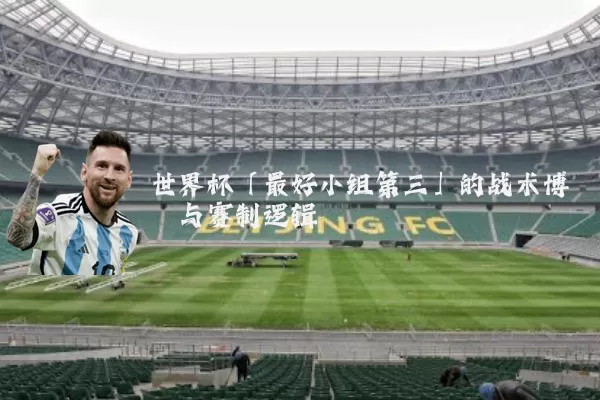 世界杯「最好小组第三」的战术博弈与赛制逻辑