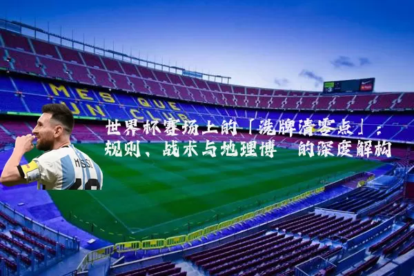 世界杯赛场上的「洗牌清零点」:规则、战术与地理博弈的深度解构