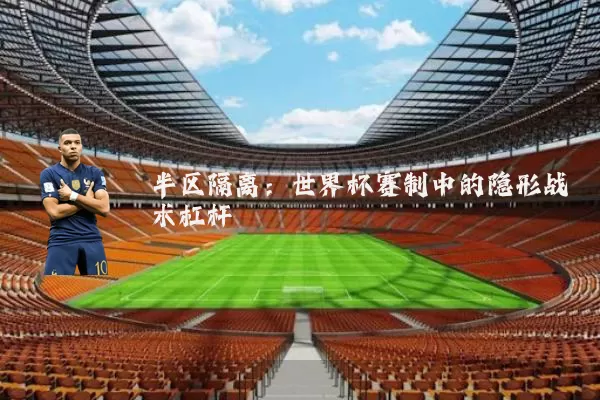 半区隔离:世界杯赛制中的隐形战术杠杆