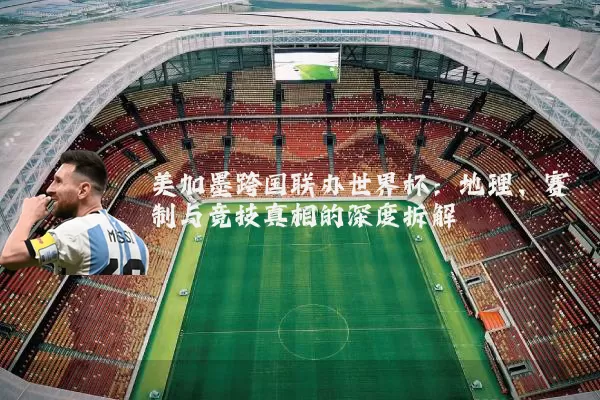 美加墨跨国联办世界杯:地理、赛制与竞技真相的深度拆解